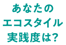 あなたのエコスタイル実践度は？